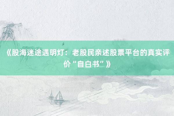 《股海迷途遇明灯：老股民亲述股票平台的真实评价“自白书”》