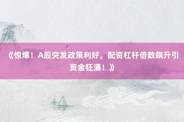 《惊爆！A股突发政策利好，配资杠杆倍数飙升引资金狂涌！》