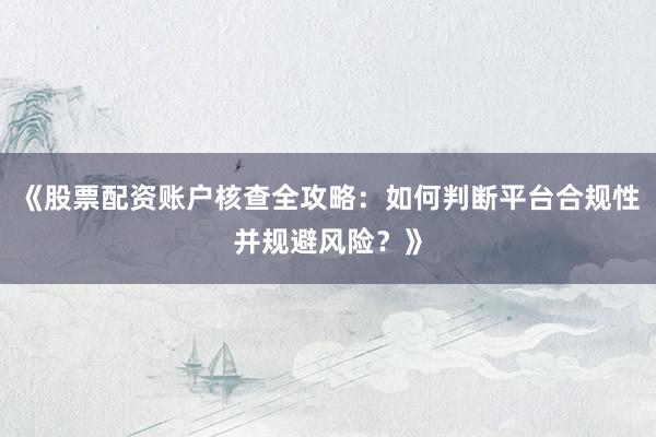 《股票配资账户核查全攻略：如何判断平台合规性并规避风险？》