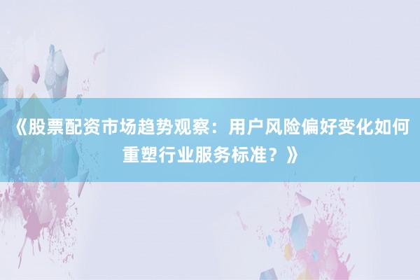 《股票配资市场趋势观察：用户风险偏好变化如何重塑行业服务标准？》