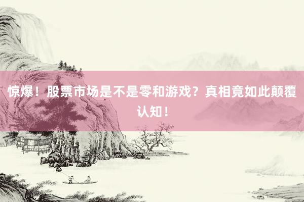 惊爆！股票市场是不是零和游戏？真相竟如此颠覆认知！