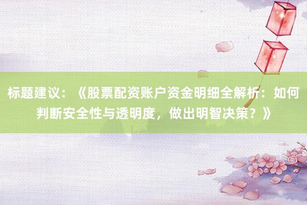 标题建议：《股票配资账户资金明细全解析：如何判断安全性与透明度，做出明智决策？》