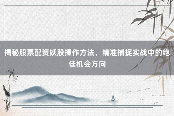 揭秘股票配资妖股操作方法，精准捕捉实战中的绝佳机会方向