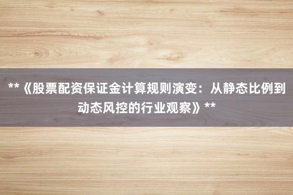 **《股票配资保证金计算规则演变：从静态比例到动态风控的行业观察》**