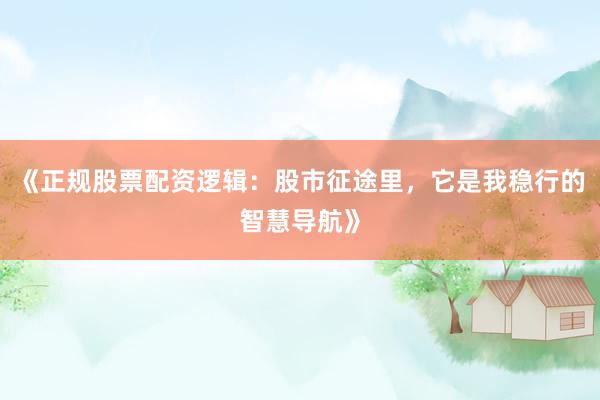 《正规股票配资逻辑:股市征途里,它是我稳行的智慧导航》