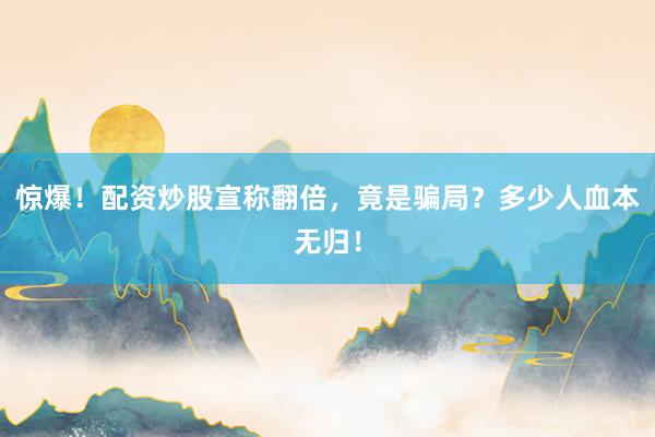 惊爆！配资炒股宣称翻倍，竟是骗局？多少人血本无归！