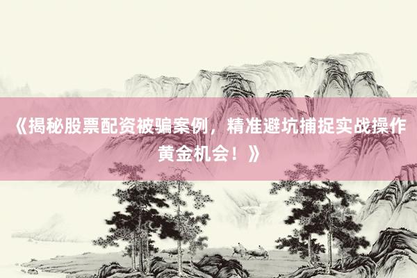 《揭秘股票配资被骗案例，精准避坑捕捉实战操作黄金机会！》