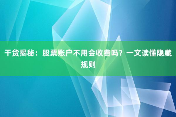 干货揭秘：股票账户不用会收费吗？一文读懂隐藏规则