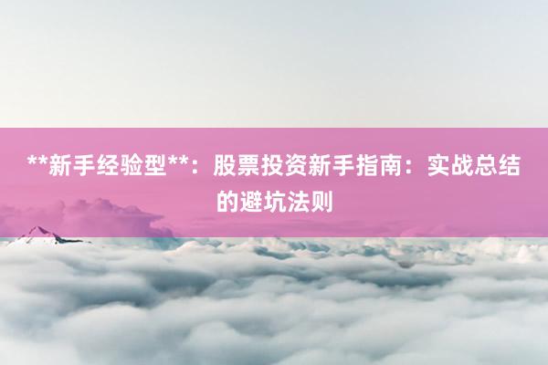 **新手经验型**：股票投资新手指南：实战总结的避坑法则