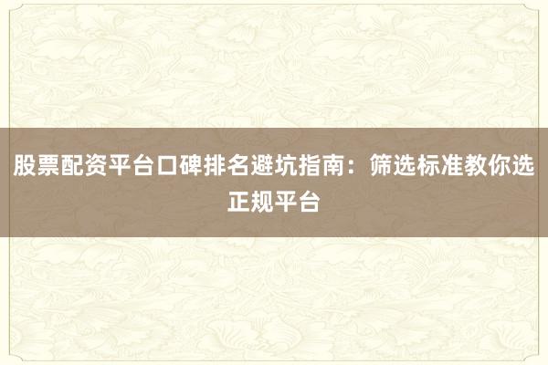 股票配资平台口碑排名避坑指南：筛选标准教你选正规平台
