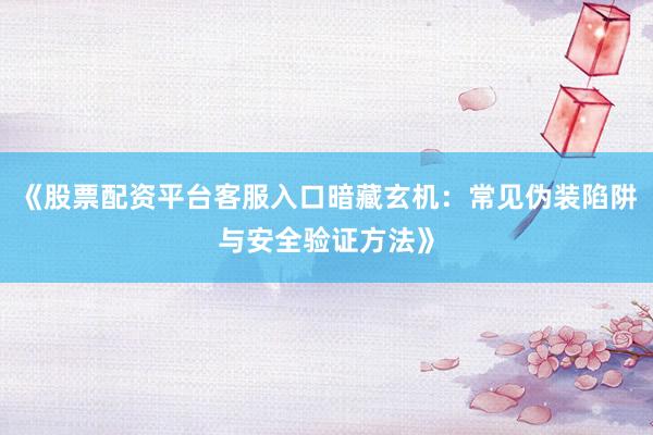 《股票配资平台客服入口暗藏玄机:常见伪装陷阱与安全验证方法》