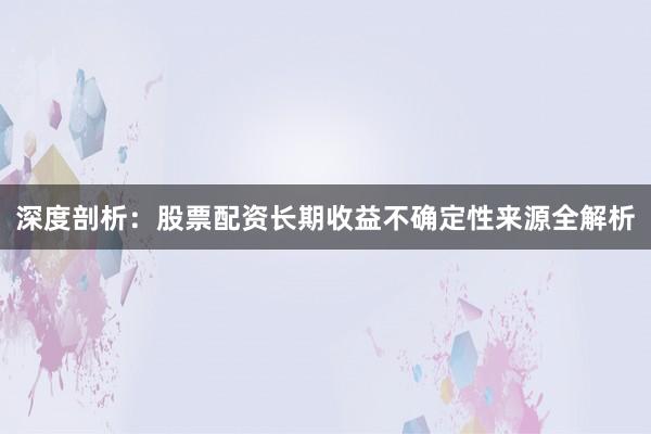 深度剖析：股票配资长期收益不确定性来源全解析