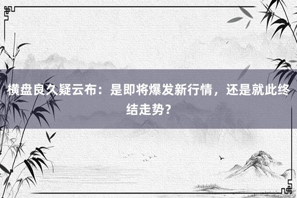 横盘良久疑云布：是即将爆发新行情，还是就此终结走势？
