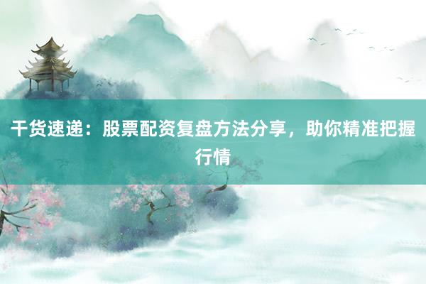 干货速递：股票配资复盘方法分享，助你精准把握行情