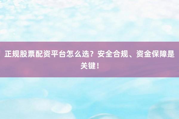 正规股票配资平台怎么选？安全合规、资金保障是关键！