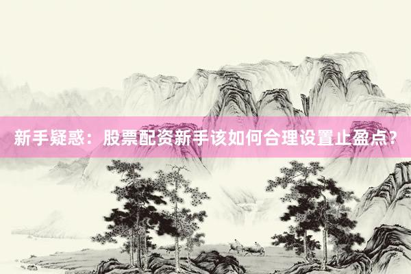 新手疑惑：股票配资新手该如何合理设置止盈点？