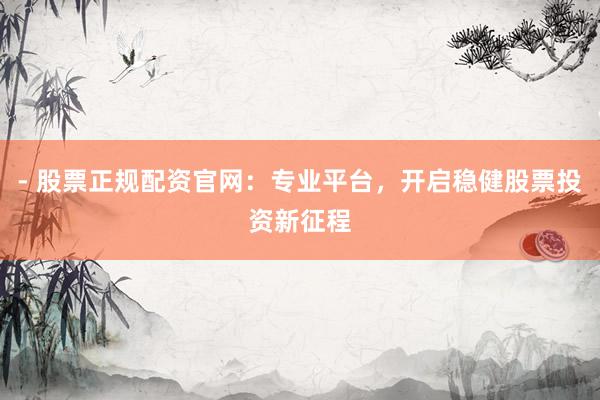 - 股票正规配资官网：专业平台，开启稳健股票投资新征程