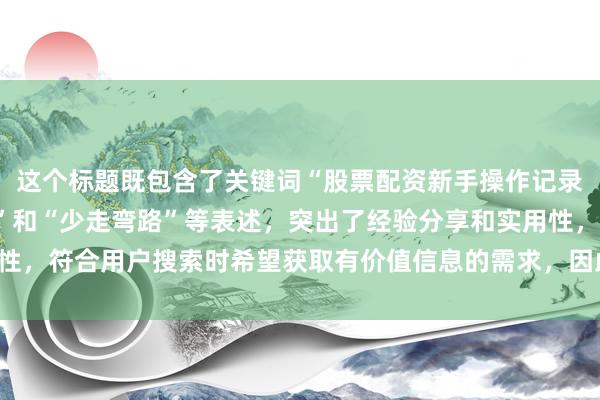 这个标题既包含了关键词“股票配资新手操作记录”，又通过“实战总结”和“少走弯路”等表述，突出了经验分享和实用性，符合用户搜索时希望获取有价值信息的需求，因此更容易吸引用户点击。
