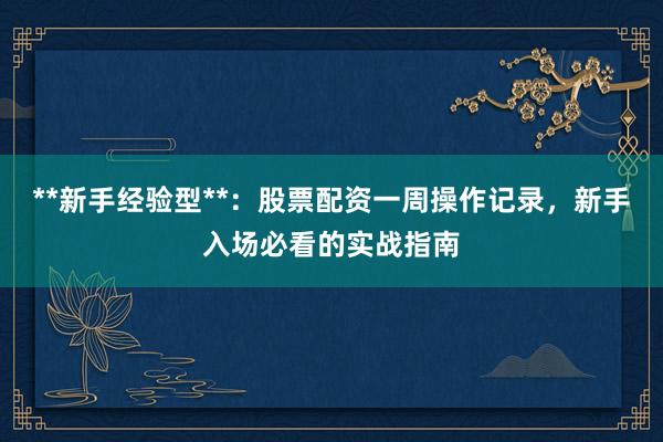 **新手经验型**：股票配资一周操作记录，新手入场必看的实战指南