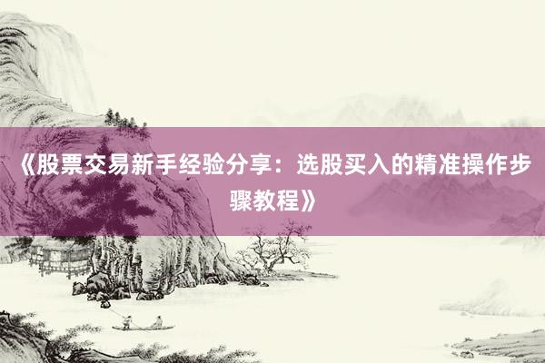 《股票交易新手经验分享：选股买入的精准操作步骤教程》