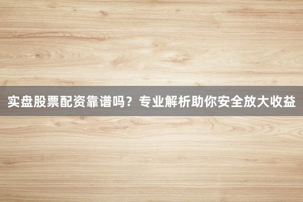 实盘股票配资靠谱吗？专业解析助你安全放大收益