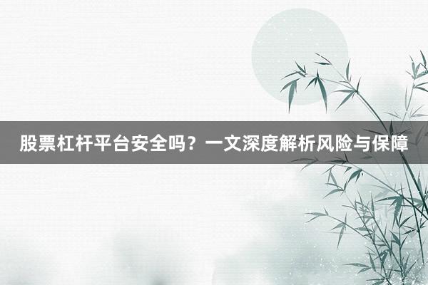 股票杠杆平台安全吗？一文深度解析风险与保障