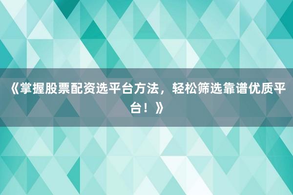 《掌握股票配资选平台方法，轻松筛选靠谱优质平台！》
