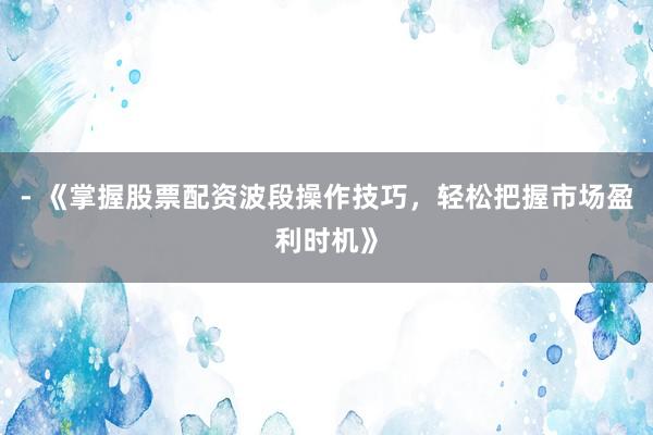 - 《掌握股票配资波段操作技巧，轻松把握市场盈利时机》