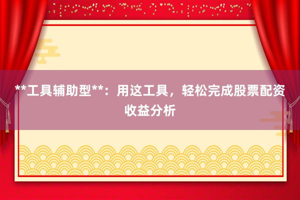 **工具辅助型**：用这工具，轻松完成股票配资收益分析