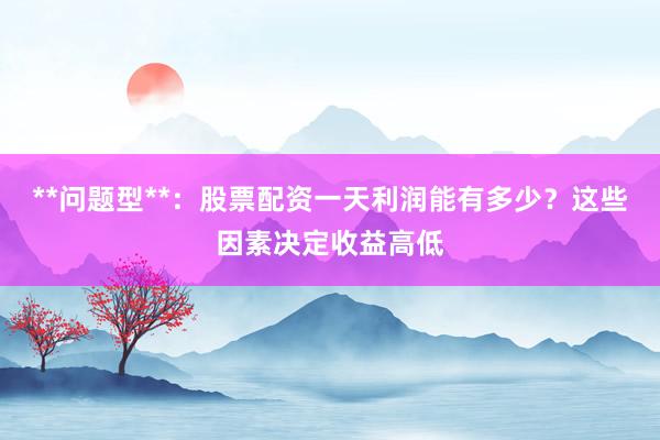 **问题型**：股票配资一天利润能有多少？这些因素决定收益高低