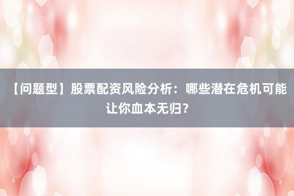 【问题型】股票配资风险分析：哪些潜在危机可能让你血本无归？