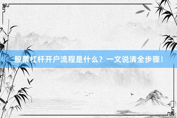 股票杠杆开户流程是什么？一文说清全步骤！