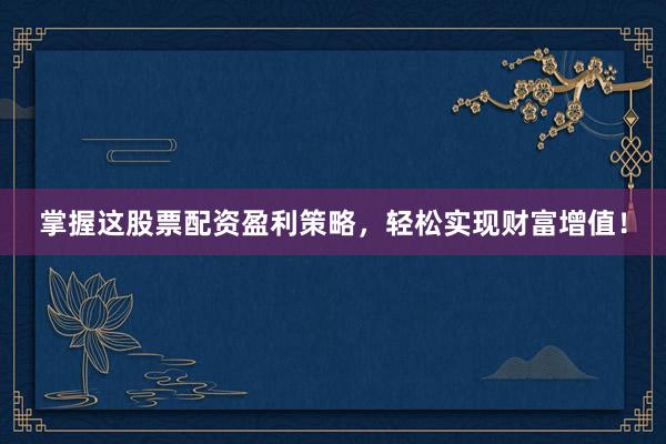 掌握这股票配资盈利策略，轻松实现财富增值！