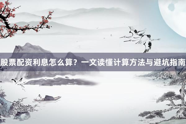 股票配资利息怎么算？一文读懂计算方法与避坑指南