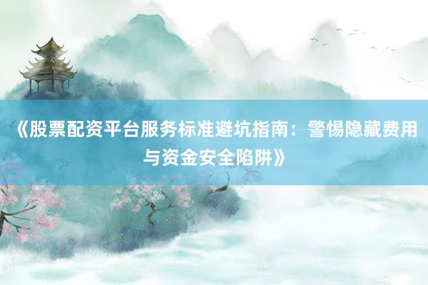 《股票配资平台服务标准避坑指南：警惕隐藏费用与资金安全陷阱》