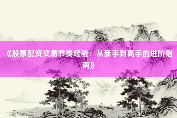《股票配资交易节奏经验：从新手到高手的进阶指南》