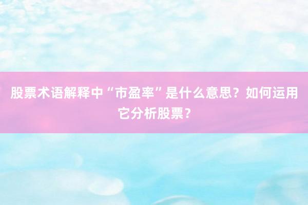 股票术语解释中“市盈率”是什么意思？如何运用它分析股票？