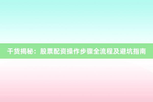 干货揭秘：股票配资操作步骤全流程及避坑指南