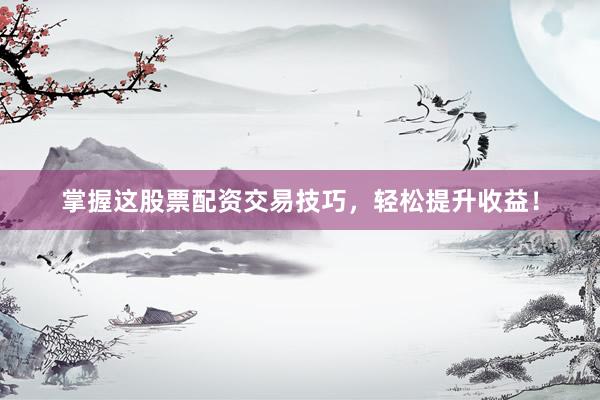 掌握这股票配资交易技巧，轻松提升收益！
