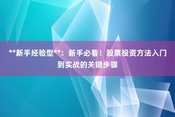 **新手经验型**：新手必看！股票投资方法入门到实战的关键步骤