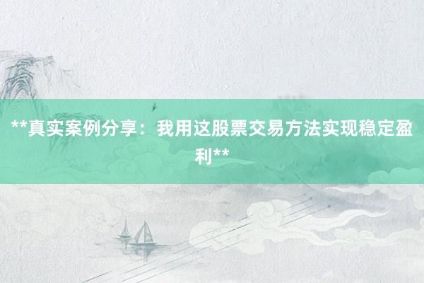 **真实案例分享：我用这股票交易方法实现稳定盈利**