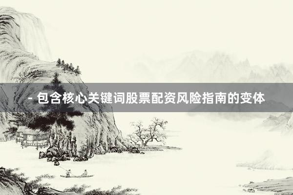 - 包含核心关键词股票配资风险指南的变体