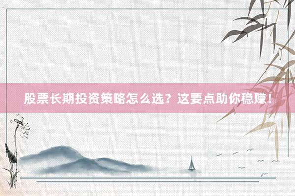 股票长期投资策略怎么选？这要点助你稳赚！