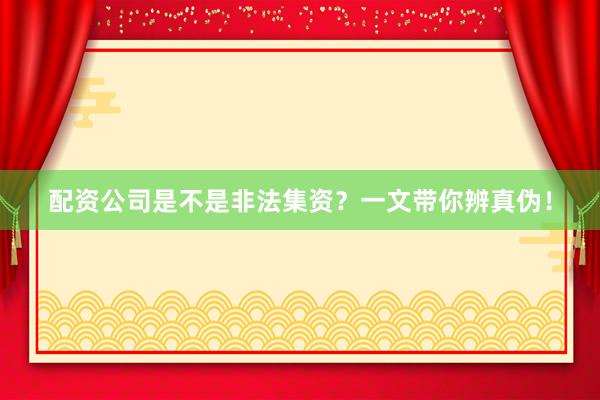 配资公司是不是非法集资？一文带你辨真伪！