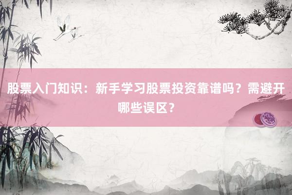 股票入门知识：新手学习股票投资靠谱吗？需避开哪些误区？