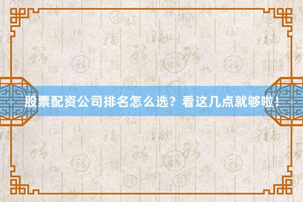股票配资公司排名怎么选？看这几点就够啦！