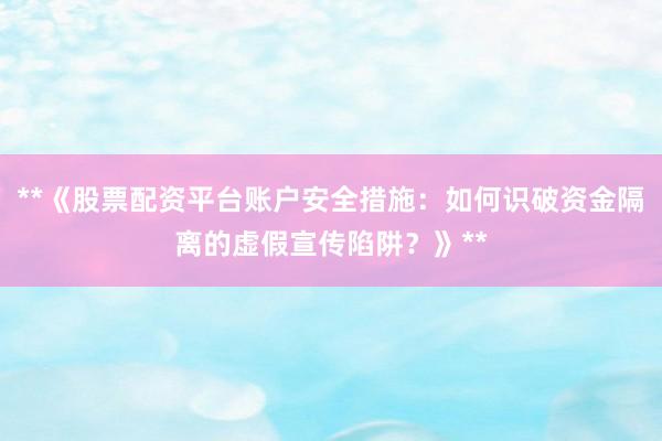 **《股票配资平台账户安全措施：如何识破资金隔离的虚假宣传陷阱？》**