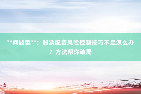 **问题型**：股票配资风险控制技巧不足怎么办？方法帮你破局
