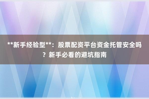 **新手经验型**：股票配资平台资金托管安全吗？新手必看的避坑指南