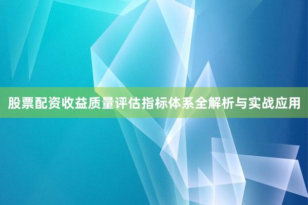 股票配资收益质量评估指标体系全解析与实战应用